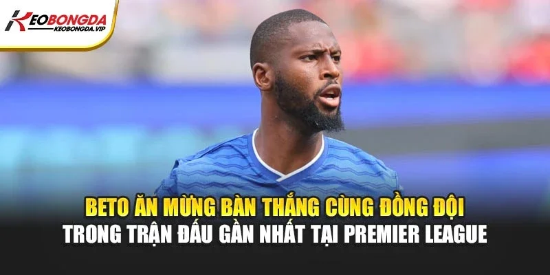 Beto ăn mừng bàn thắng cùng đồng đội trong trận đấu gần nhất tại Premier League