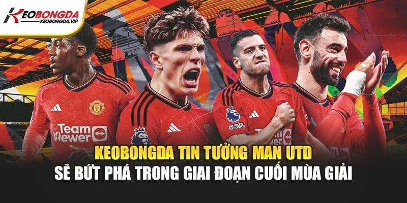 Kèo bóng đá tin tưởng Man Utd sẽ bứt phá trong giai đoạn cuối mùa giải