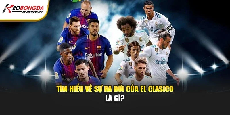 Tìm hiểu về sự ra đời của El Clasico là gì?