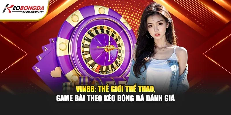 Vin88 – Thế Giới Thể Thao, Game Bài Theo Kèo Bóng Đá Đánh Giá