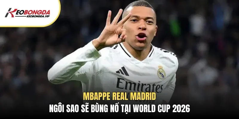 Mbappe Real Madrid – Ngôi Sao Sẽ Bùng Nổ Tại World Cup 2026