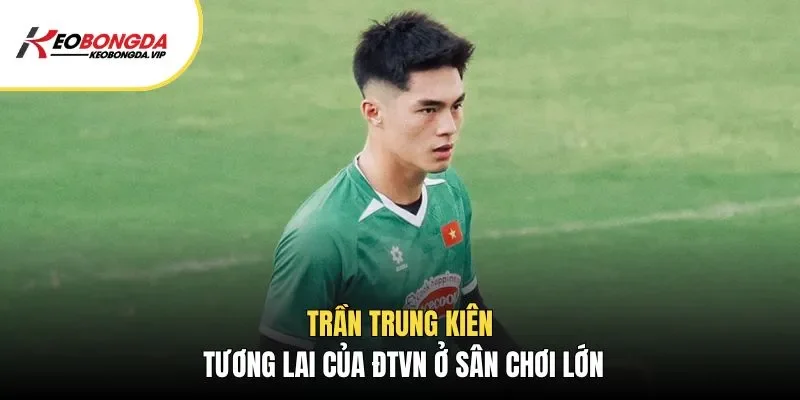 Trần Trung Kiên - tương lai của ĐTVN ở sân chơi lớn