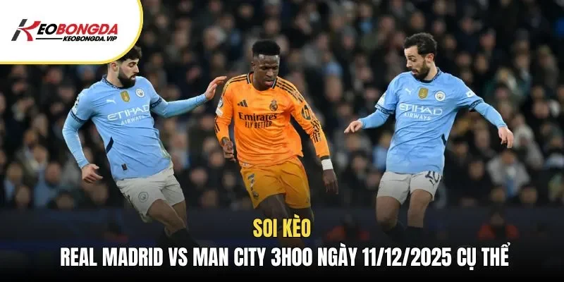 Soi kèo Real Madrid vs Man City 3h00 ngày 11/12/2025 cụ thể