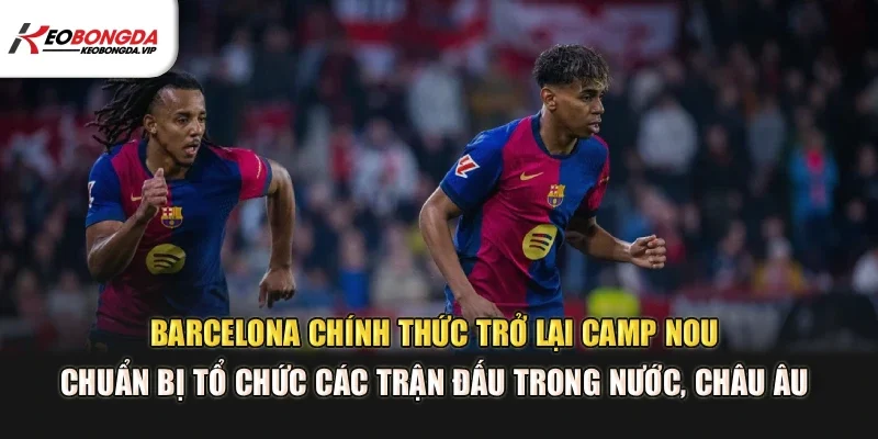 Barcelona chính thức trở lại Camp Nou, chuẩn bị tổ chức các trận đấu trong nước, châu Âu