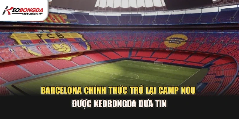 Barcelona Chính Thức Trở Lại Camp Nou – Cột mốc lịch sử mới