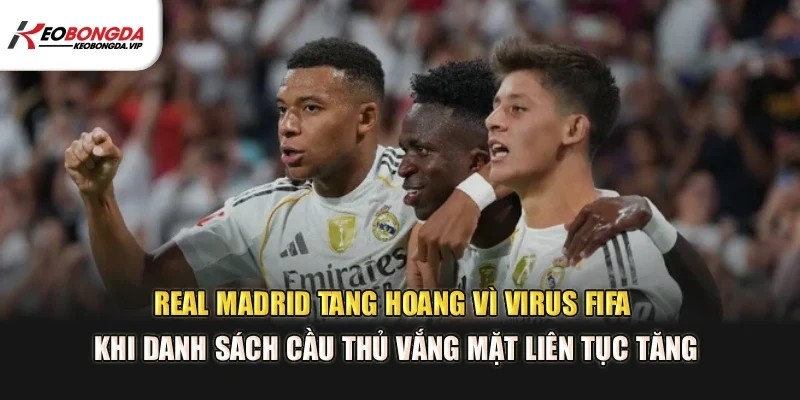 Real Madrid tang hoang vì virus FIFA khi danh sách cầu thủ vắng mặt liên tục tăng