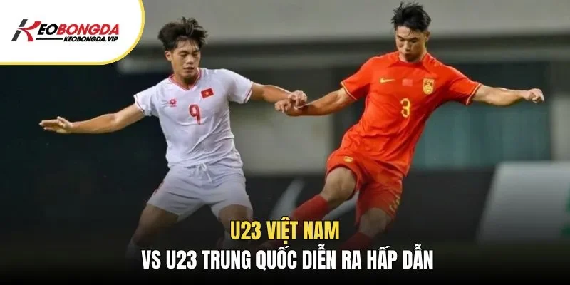 U23 Việt Nam vs U23 Trung Quốc diễn ra hấp dẫn