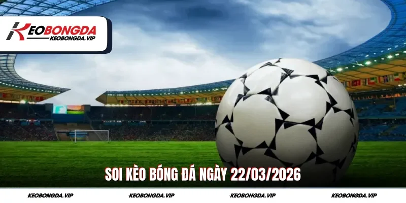 Soi kèo bóng đá ngày 22/03/2026