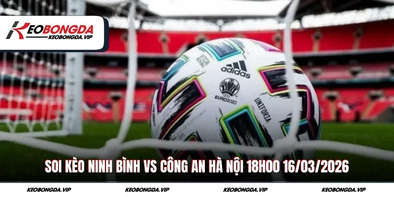 Soi Kèo Ninh Bình Vs Công An Hà Nội 18h00 Ngày 16/03/2026